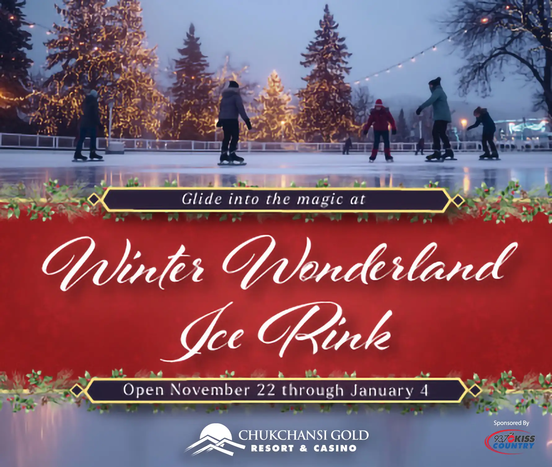 Ice skaters glide on an outdoor rink surrounded by trees adorned with twinkling lights. The sky is dusky, adding to the festive atmosphere. In the foreground, a decorative red banner features elegant white text that reads: 

"Glide into the magic at Winter Wonderland Ice Rink. Open November 22 through January 4." 

Trimmed with holly and gold details, the banner adds a festive holiday touch. Logos below read: "Chukchansi Gold Resort & Casino" and "Sponsored by 93.7 Kiss Country.